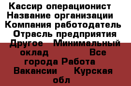 Кассир-операционист › Название организации ­ Компания-работодатель › Отрасль предприятия ­ Другое › Минимальный оклад ­ 15 000 - Все города Работа » Вакансии   . Курская обл.